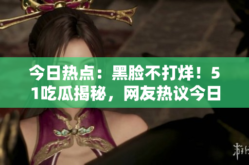 今日热点：黑脸不打烊！51吃瓜揭秘，网友热议今日吃瓜事件，专家解读真相！