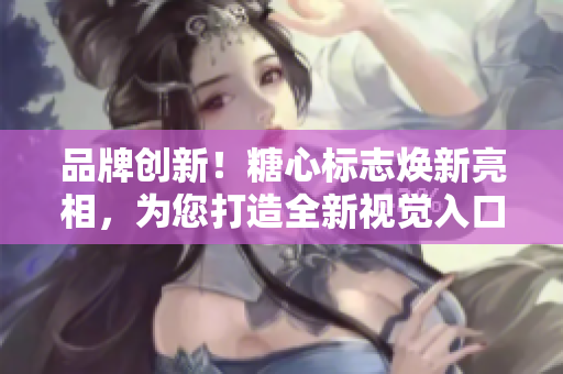 品牌创新！糖心标志焕新亮相，为您打造全新视觉入口