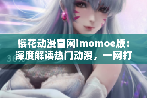 樱花动漫官网imomoe版：深度解读热门动漫，一网打尽精彩内容