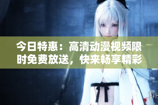 今日特惠：高清动漫视频限时免费放送，快来畅享精彩动漫世界!