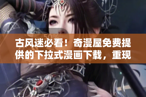 古风迷必看！奇漫屋免费提供的下拉式漫画下载，重现经典风采
