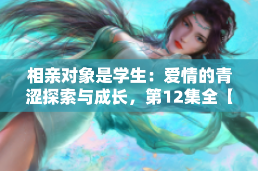 相亲对象是学生：爱情的青涩探索与成长，第12集全【情感观察】