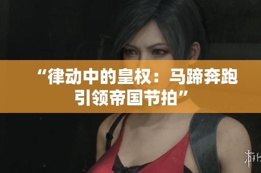 “律动中的皇权：马蹄奔跑引领帝国节拍”