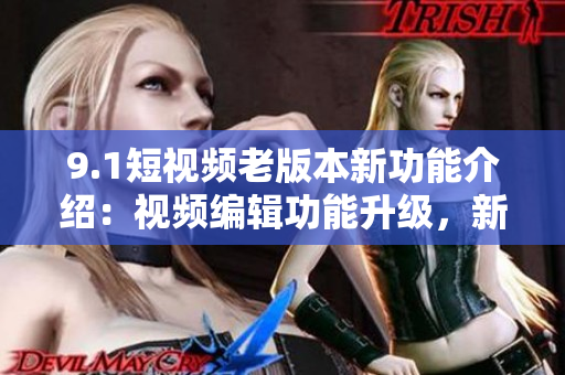 9.1短视频老版本新功能介绍：视频编辑功能升级，新增特效和滤镜