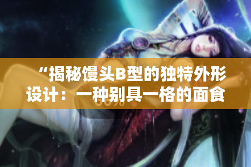 “揭秘馒头B型的独特外形设计：一种别具一格的面食文化之美”