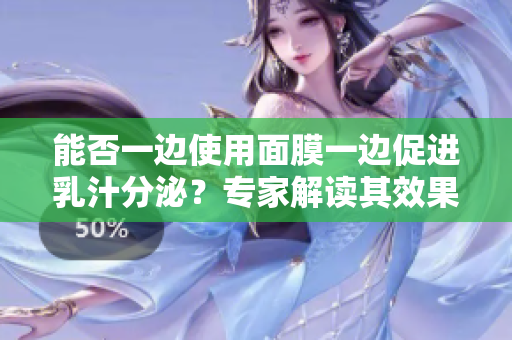 能否一边使用面膜一边促进乳汁分泌？专家解读其效果与安全性