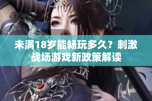 未满18岁能畅玩多久？刺激战场游戏新政策解读