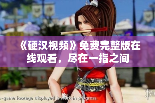 《硬汉视频》免费完整版在线观看，尽在一指之间