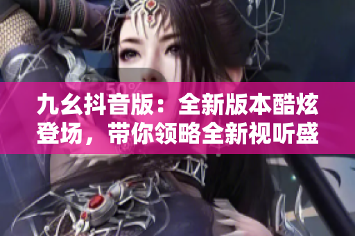 九幺抖音版：全新版本酷炫登场，带你领略全新视听盛宴