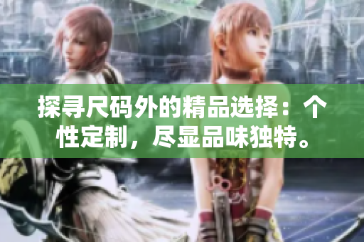 探寻尺码外的精品选择：个性定制，尽显品味独特。