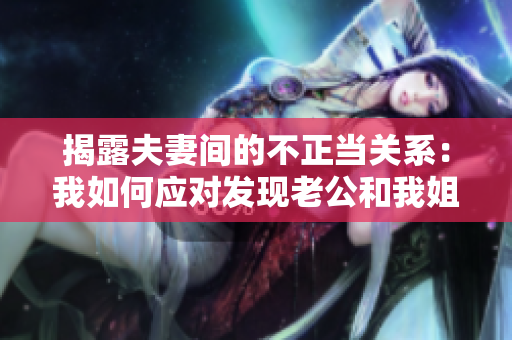 揭露夫妻间的不正当关系：我如何应对发现老公和我姐姐之间的暧昧行为？