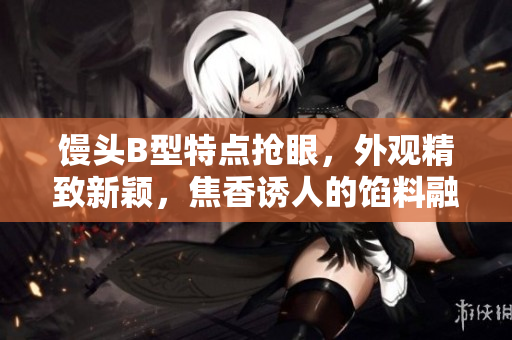 馒头B型特点抢眼，外观精致新颖，焦香诱人的馅料融为一体