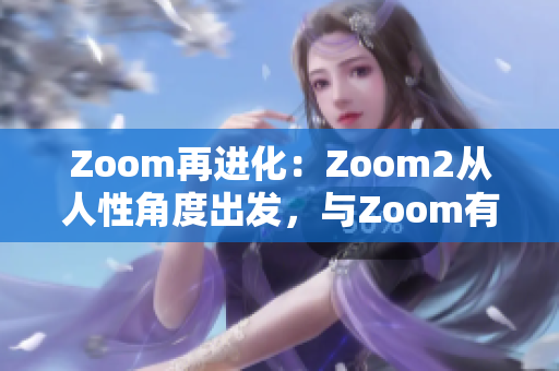 Zoom再进化：Zoom2从人性角度出发，与Zoom有何不同