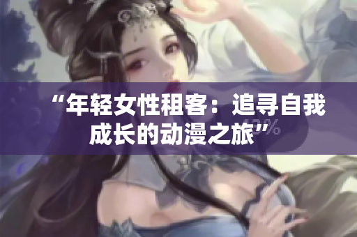 “年轻女性租客：追寻自我成长的动漫之旅”