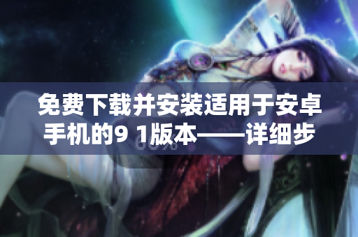 免费下载并安装适用于安卓手机的9 1版本——详细步骤和方法