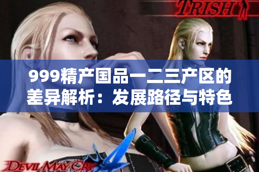 999精产国品一二三产区的差异解析：发展路径与特色比较