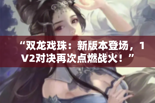 “双龙戏珠：新版本登场，1V2对决再次点燃战火！”