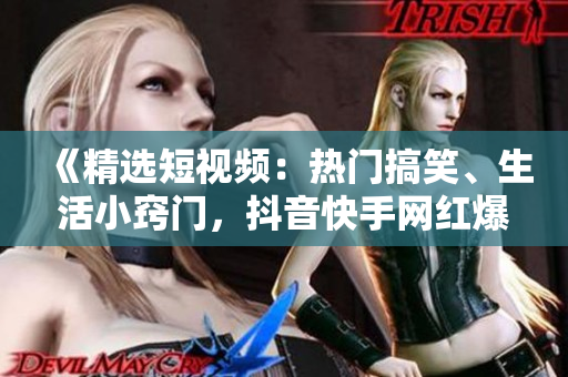 《精选短视频：热门搞笑、生活小窍门，抖音快手网红爆笑视频集锦》