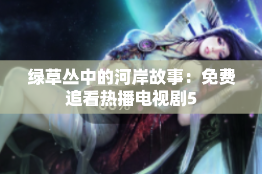 绿草丛中的河岸故事：免费追看热播电视剧5