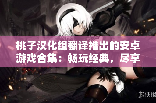 桃子汉化组翻译推出的安卓游戏合集：畅玩经典，尽享多样！