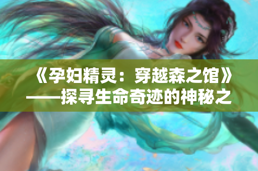 《孕妇精灵：穿越森之馆》——探寻生命奇迹的神秘之旅