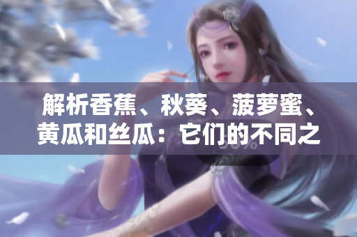 解析香蕉、秋葵、菠萝蜜、黄瓜和丝瓜：它们的不同之处