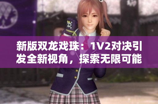 新版双龙戏珠：1V2对决引发全新视角，探索无限可能性