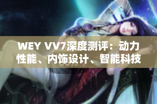 WEY VV7深度测评：动力性能、内饰设计、智能科技全面解析