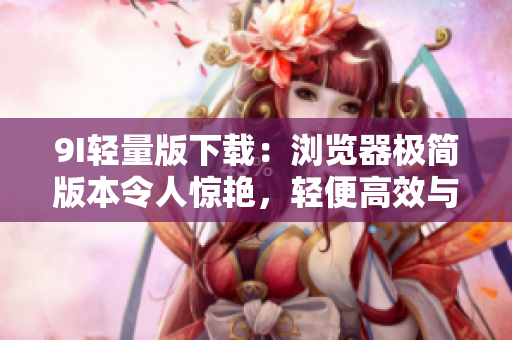9I轻量版下载：浏览器极简版本令人惊艳，轻便高效与强大功能完美融合