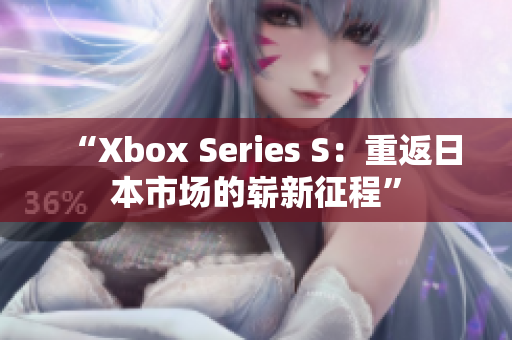 “Xbox Series S：重返日本市场的崭新征程”