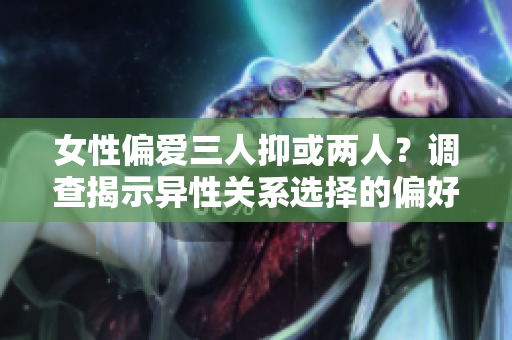 女性偏爱三人抑或两人？调查揭示异性关系选择的偏好