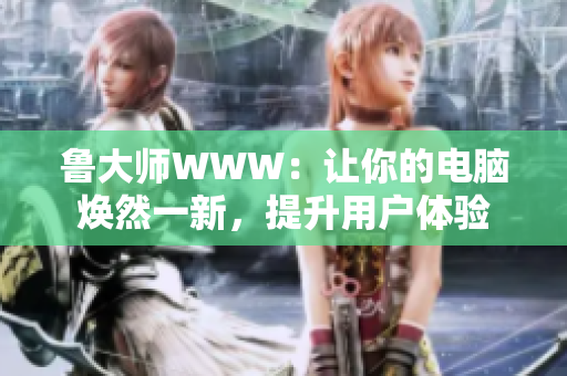 鲁大师WWW：让你的电脑焕然一新，提升用户体验