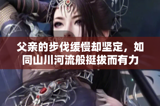 父亲的步伐缓慢却坚定，如同山川河流般挺拔而有力