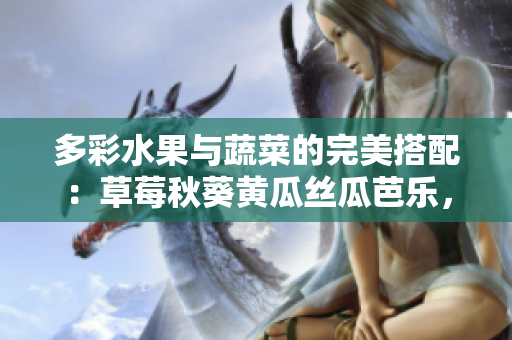 多彩水果与蔬菜的完美搭配：草莓秋葵黄瓜丝瓜芭乐，迎来绿巨人的美味盛宴