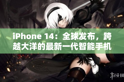 iPhone 14：全球发布，跨越大洋的最新一代智能手机