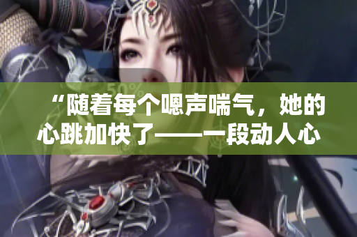 “随着每个嗯声喘气，她的心跳加快了——一段动人心弦的体验”