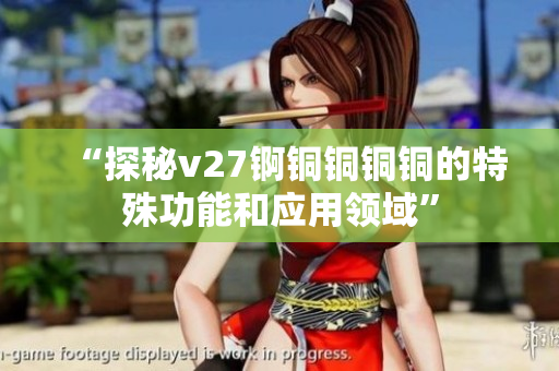 “探秘v27锕铜铜铜铜的特殊功能和应用领域”