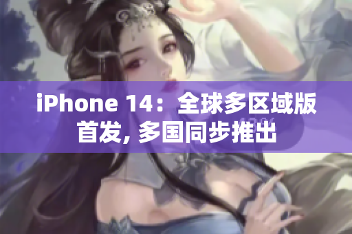 iPhone 14：全球多区域版首发, 多国同步推出