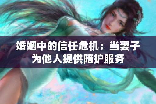 婚姻中的信任危机：当妻子为他人提供陪护服务