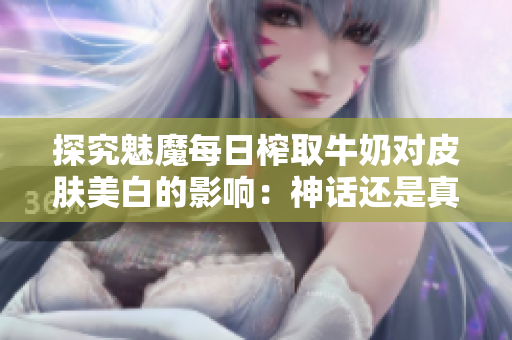 探究魅魔每日榨取牛奶对皮肤美白的影响：神话还是真相？