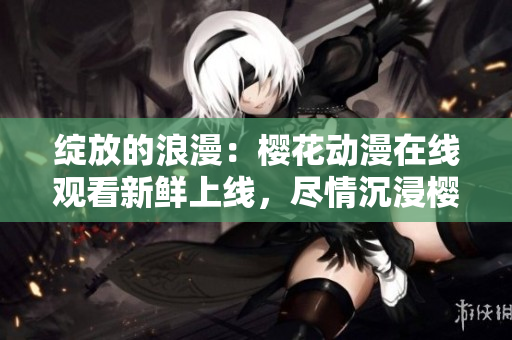 绽放的浪漫：樱花动漫在线观看新鲜上线，尽情沉浸樱花海洋!