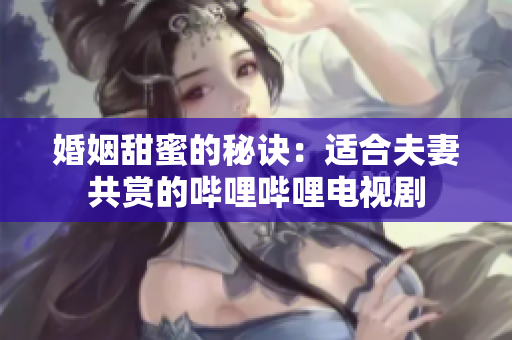 婚姻甜蜜的秘诀：适合夫妻共赏的哔哩哔哩电视剧