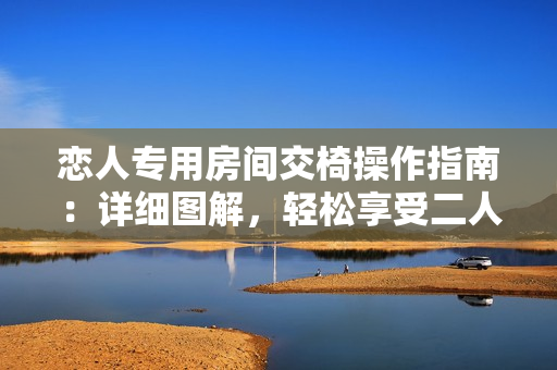 恋人专用房间交椅操作指南：详细图解，轻松享受二人时光