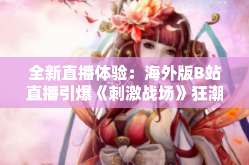 全新直播体验：海外版B站直播引爆《刺激战场》狂潮！