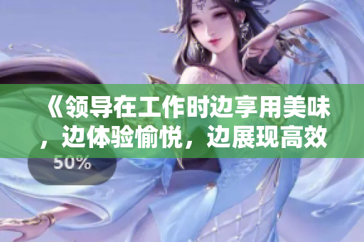 《领导在工作时边享用美味，边体验愉悦，边展现高效能》