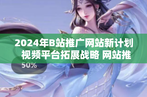 2024年B站推广网站新计划  视频平台拓展战略 网站推广方案优化