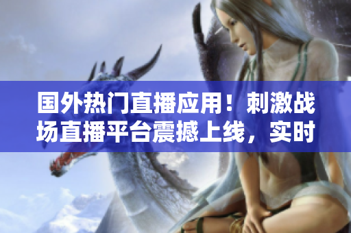 国外热门直播应用！刺激战场直播平台震撼上线，实时互动助你登顶冠军！