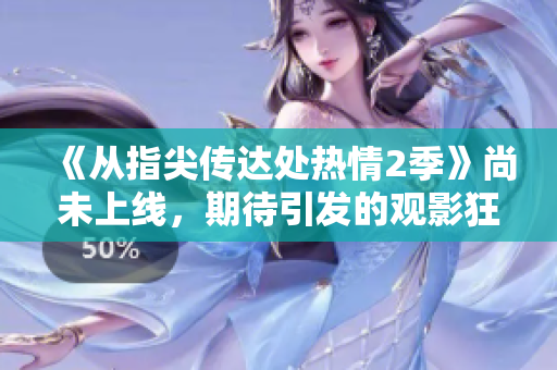 《从指尖传达处热情2季》尚未上线，期待引发的观影狂潮！