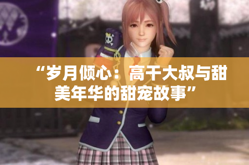 “岁月倾心：高干大叔与甜美年华的甜宠故事”