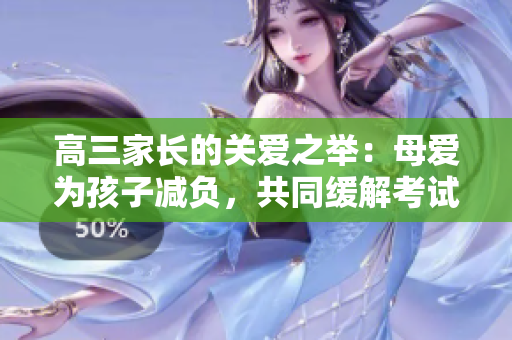 高三家长的关爱之举：母爱为孩子减负，共同缓解考试压力